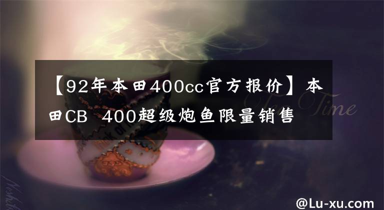 【92年本田400cc官方报价】本田CB  400超级炮鱼限量销售