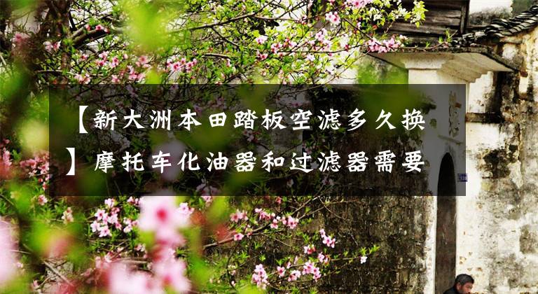 【新大洲本田踏板空滤多久换】摩托车化油器和过滤器需要多久清洗一次？你要知道的小秘密！