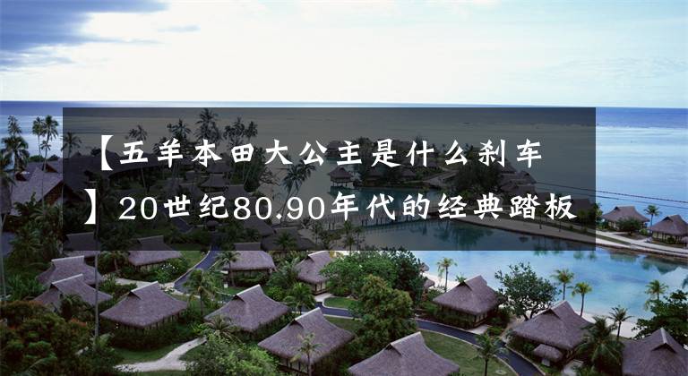 【五羊本田大公主是什么刹车】20世纪80.90年代的经典踏板摩托车，这8个中你坐过哪一个吗？