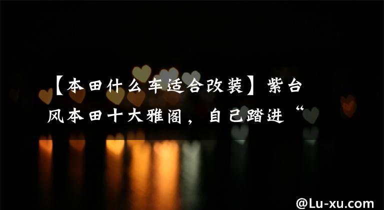 【本田什么车适合改装】紫台风本田十大雅阁，自己踏进“开放区”还把儿子拖下水？文章配图