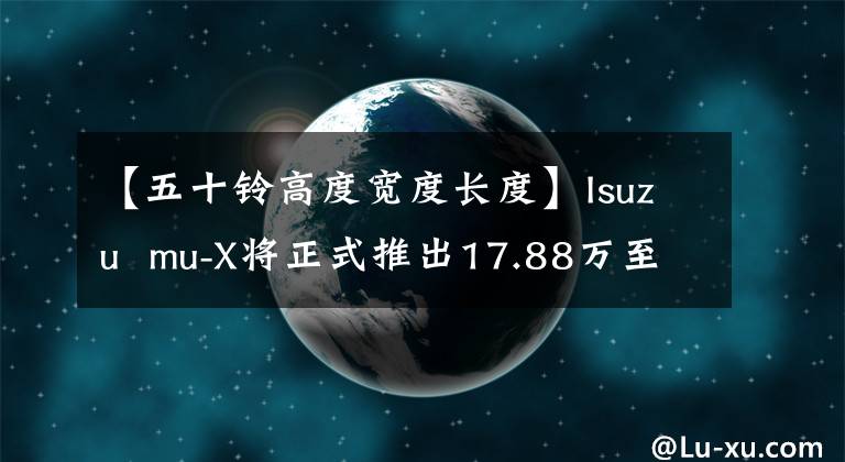 【五十铃高度宽度长度】Isuzu  mu-X将正式推出17.88万至25.38万韩元