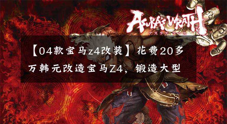 【04款宝马z4改装】花费20多万韩元改造宝马Z4，锻造大型涡轮缸内部，准备直线加速战。