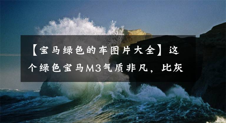 【宝马绿色的车图片大全】这个绿色宝马M3气质非凡，比灰色/蓝色更漂亮吗？