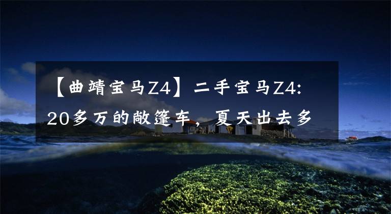 【曲靖宝马Z4】二手宝马Z4: 20多万的敞篷车，夏天出去多拉风？