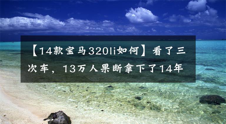 【14款宝马320li如何】看了三次车，13万人果断拿下了14年宝马320Li，很香
