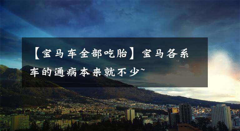 【宝马车全部吃胎】宝马各系车的通病本来就不少~
