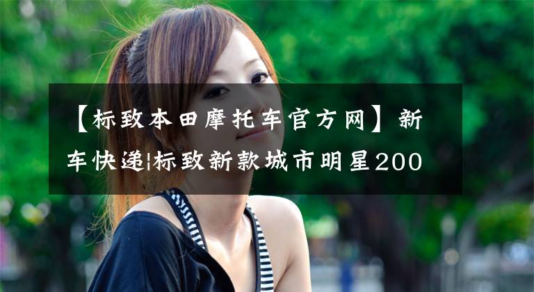【标致本田摩托车官方网】新车快递|标致新款城市明星200谍照，本田出车60周年版小熊数