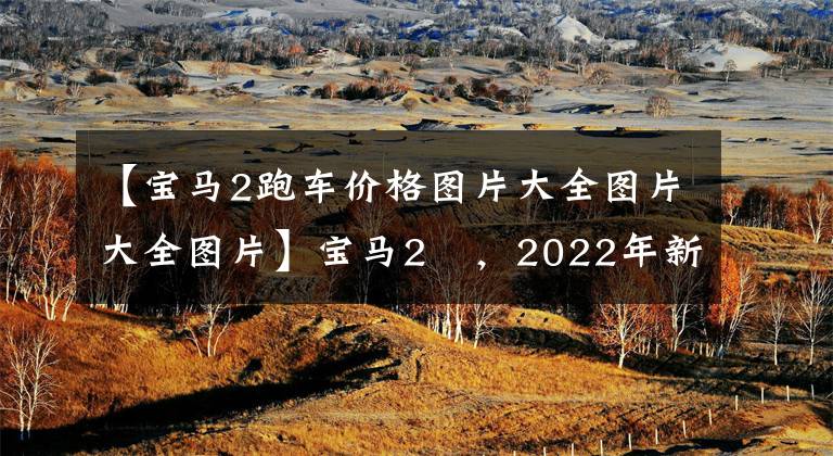 【宝马2跑车价格图片大全图片大全图片】宝马2繫，2022年新一代，见价格，车型照片
