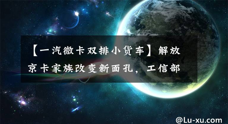 【一汽微卡双排小货车】解放京卡家族改变新面孔，工信部357-8届新产品公示的N型货车基本型篇。