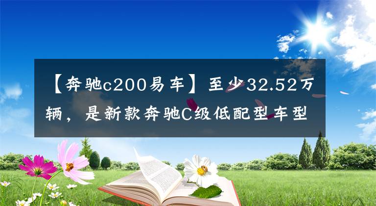 【奔驰c200易车】至少32.52万辆，是新款奔驰C级低配型车型，值得入手吗？