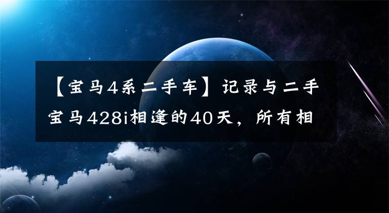 【宝马4系二手车】记录与二手宝马428i相逢的40天，所有相遇都是最好的安排