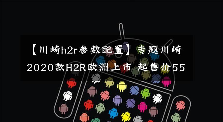 【川崎h2r参数配置】专题川崎2020款H2R欧洲上市 起售价55,000欧元