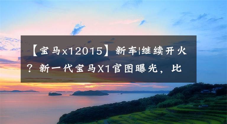 【宝马x12015】新车|继续开火？新一代宝马X1官图曝光，比赛外观，装修双屏布局。