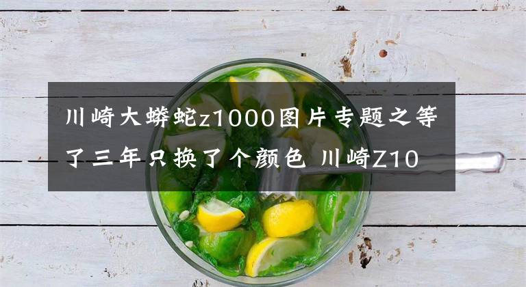 川崎大蟒蛇z1000图片专题之等了三年只换了个颜色 川崎Z1000发布更新 还是没有电控