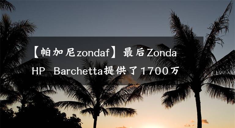 【帕加尼zondaf】最后Zonda  HP  Barchetta提供了1700万美元的价值文章配图