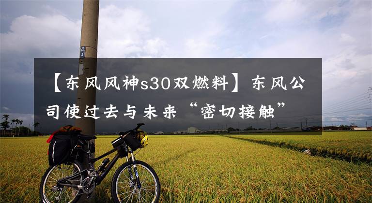【东风风神s30双燃料】东风公司使过去与未来“密切接触”