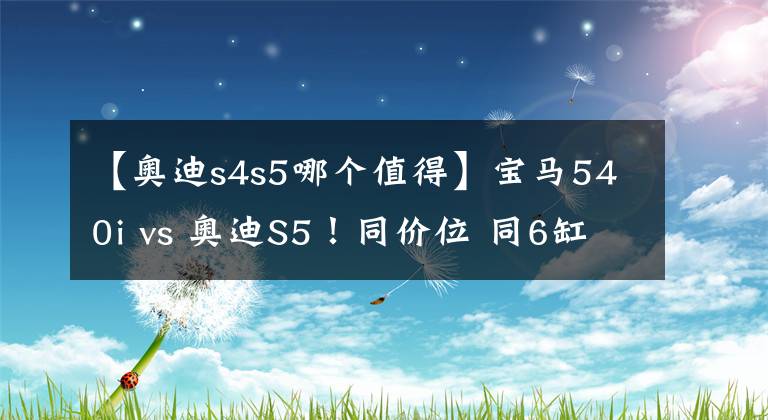 【奥迪s4s5哪个值得】宝马540i vs 奥迪S5！同价位 同6缸 你站谁？