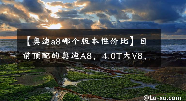 【奥迪a8哪个版本性价比】目前顶配的奥迪A8，4.0T大V8，尾标60TFSI，有多少人在路上见过？
