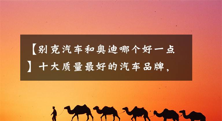 【别克汽车和奥迪哪个好一点】十大质量最好的汽车品牌，奥迪排第7，奔驰的排名更让人出乎意外