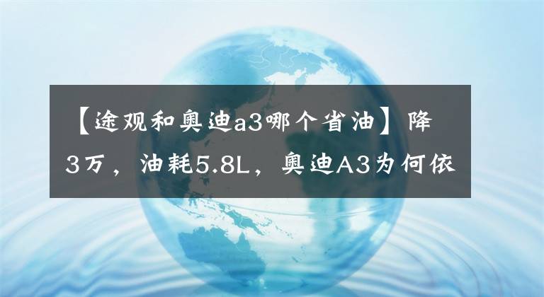 【途观和奥迪a3哪个省油】降3万，油耗5.8L，奥迪A3为何依然不被网友看好？