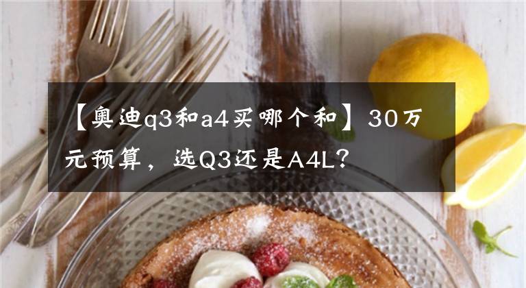 【奥迪q3和a4买哪个和】30万元预算，选Q3还是A4L？