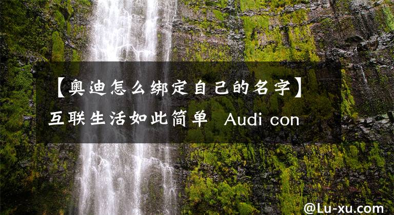 【奥迪怎么绑定自己的名字】互联生活如此简单 Audi connect系统
