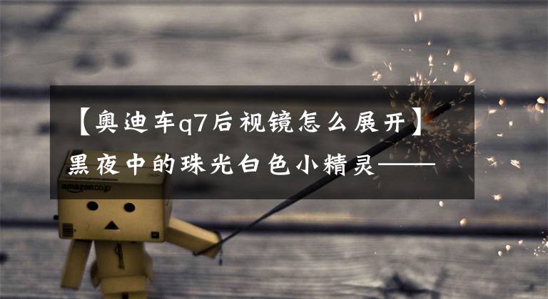 【奥迪车q7后视镜怎么展开】黑夜中的珠光白色小精灵——奥迪Q7