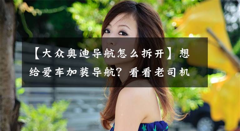 【大众奥迪导航怎么拆开】想给爱车加装导航？看看老司机如何自己动手拆车！