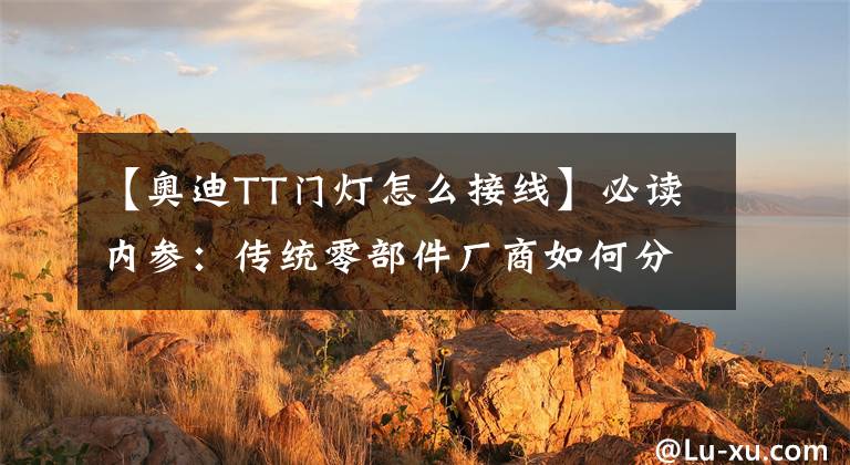 【奥迪TT门灯怎么接线】必读内参：传统零部件厂商如何分食新能源汽车巨大蛋糕