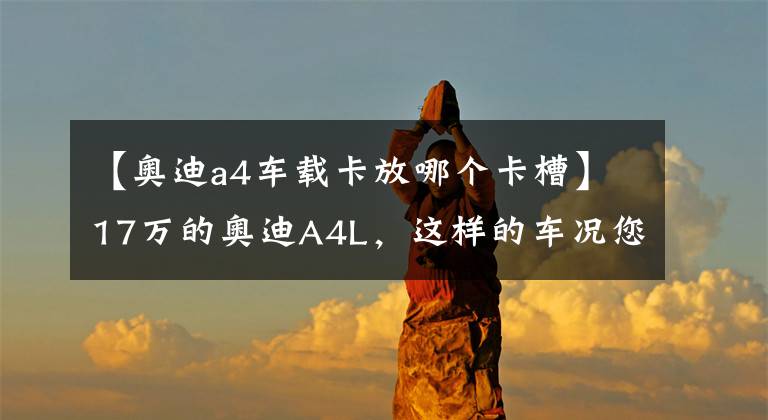【奥迪a4车载卡放哪个卡槽】17万的奥迪A4L，这样的车况您满意吗？