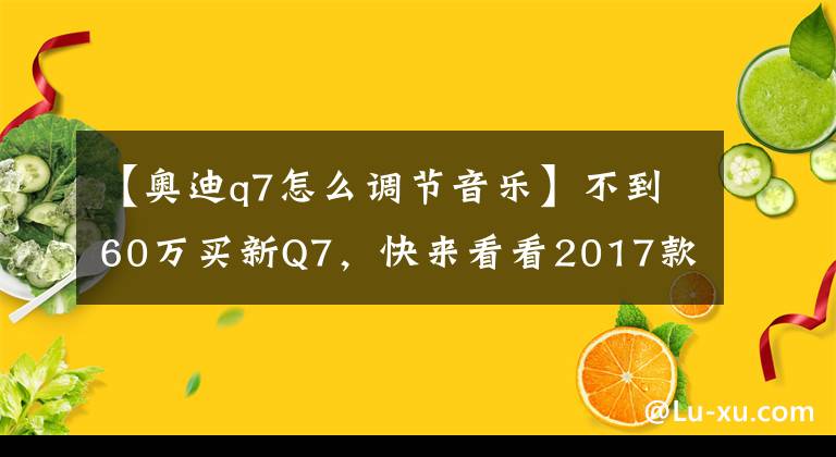 【奥迪q7怎么调节音乐】不到60万买新Q7，快来看看2017款奥迪Q7