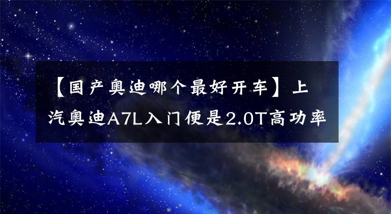 【国产奥迪哪个最好开车】上汽奥迪A7L入门便是2.0T高功率，不仅好看还好开，比进口A7实在