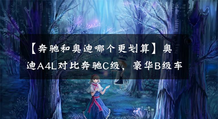 【奔驰和奥迪哪个更划算】奥迪A4L对比奔驰C级，豪华B级车谁更值得选？看完自有答案