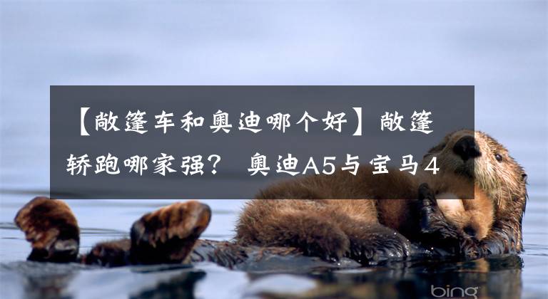 【敞篷车和奥迪哪个好】敞篷轿跑哪家强？ 奥迪A5与宝马4系的较量