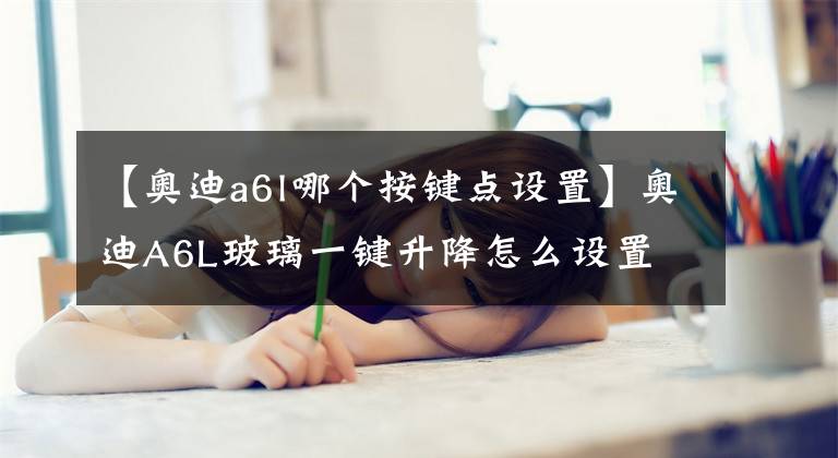 【奥迪a6l哪个按键点设置】奥迪A6L玻璃一键升降怎么设置