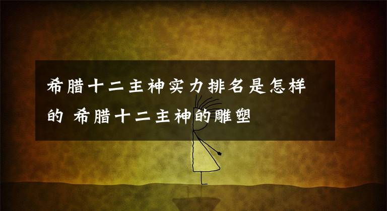 希腊十二主神实力排名是怎样的 希腊十二主神的雕塑