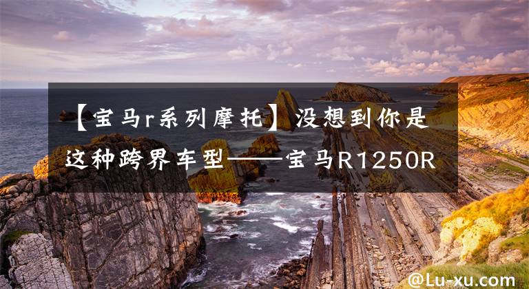 【宝马r系列摩托】没想到你是这种跨界车型——宝马R1250RS分析。