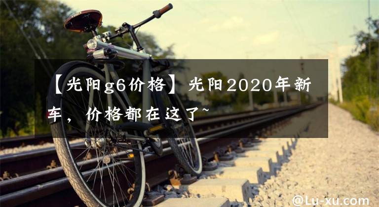 【光阳g6价格】光阳2020年新车，价格都在这了~文章配图
