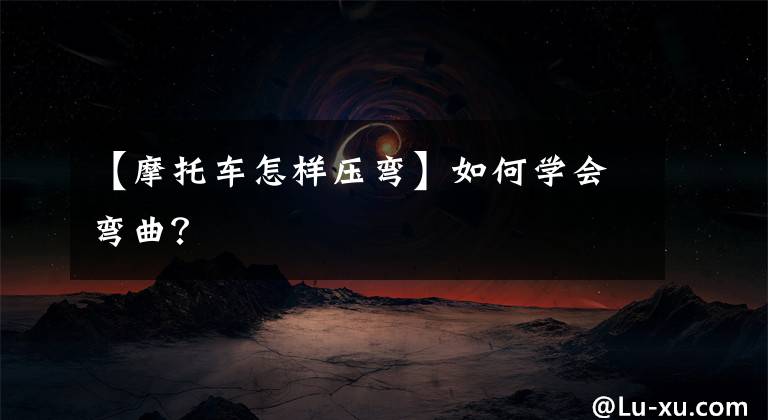 【摩托车怎样压弯】如何学会弯曲？文章配图