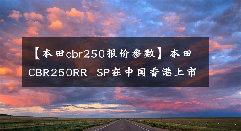 【本田cbr250报价参数】本田CBR250RR  SP在中国香港上市，售价约为6.64万美元。