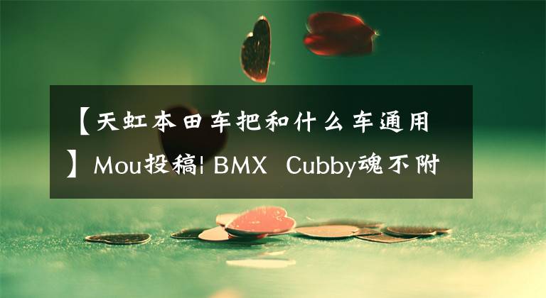 【天虹本田车把和什么车通用】Mou投稿| BMX  Cubby魂不附体的有趣改造作品。文章配图