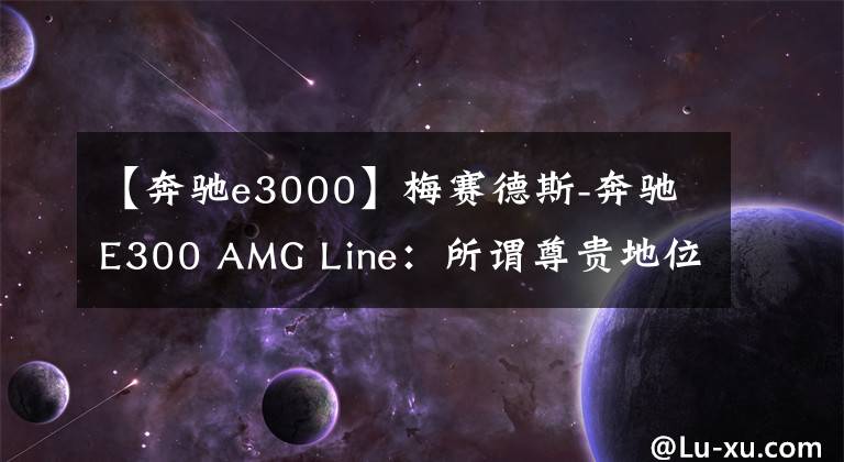 【奔驰e3000】梅赛德斯-奔驰E300 AMG Line：所谓尊贵地位的车型