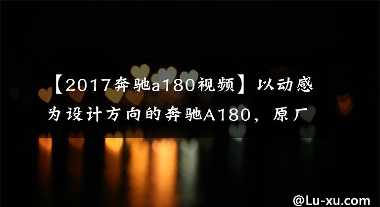 【2017奔驰a180视频】以动感为设计方向的奔驰A180，原厂白色升级杜雅#7017-1。文章配图
