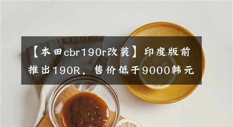 【本田cbr190r改装】印度版前推出190R，售价低于9000韩元，性价比太高