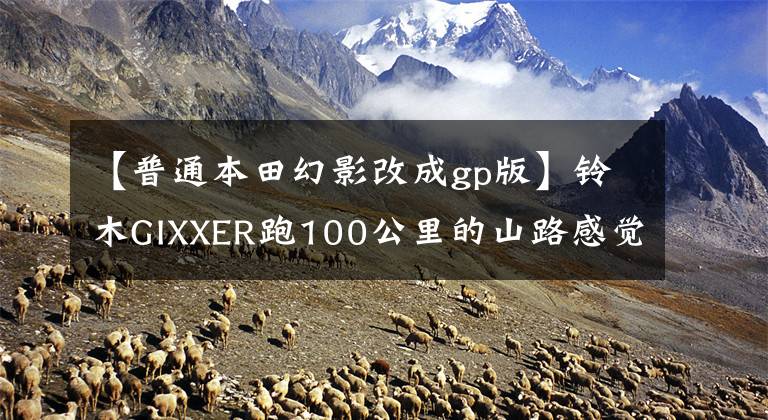 【普通本田幻影改成gp版】铃木GIXXER跑100公里的山路感觉如下。文章配图