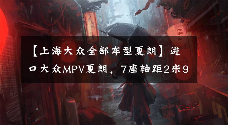 【上海大众全部车型夏朗】进口大众MPV夏朗，7座轴距2米9，空间配置不输GL8文章配图