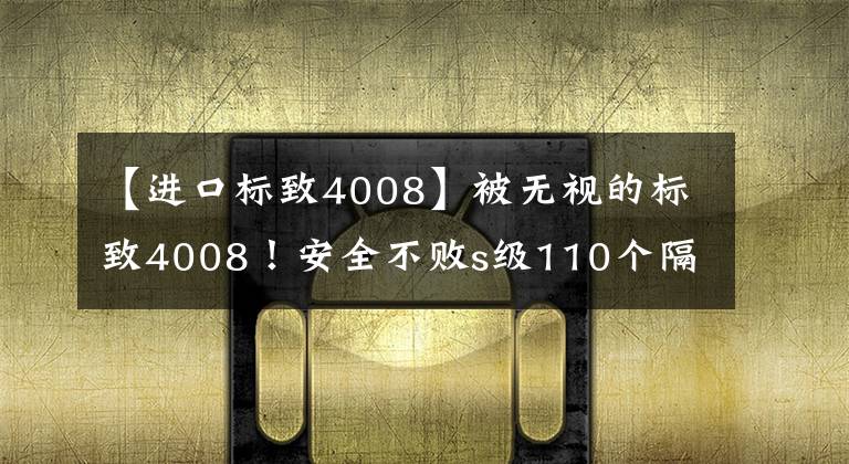【进口标致4008】被无视的标致4008！安全不败s级110个隔音，比CR-V少17万美元文章配图