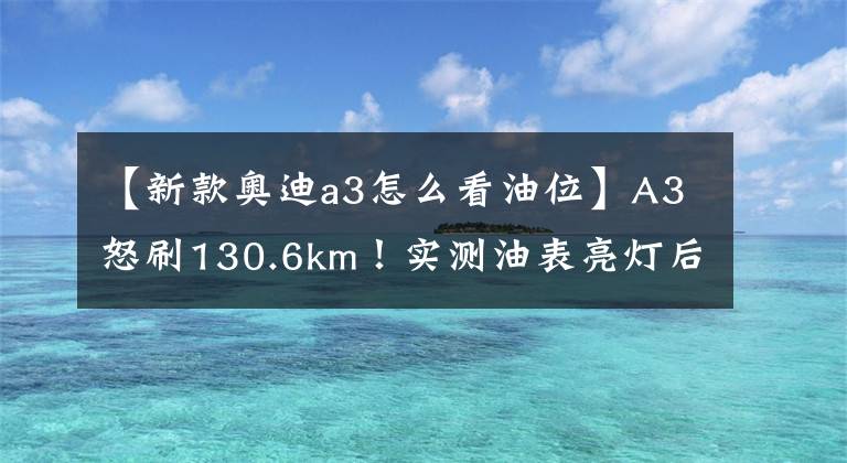 【新款奥迪a3怎么看油位】A3怒刷130.6km！实测油表亮灯后还能跑多远