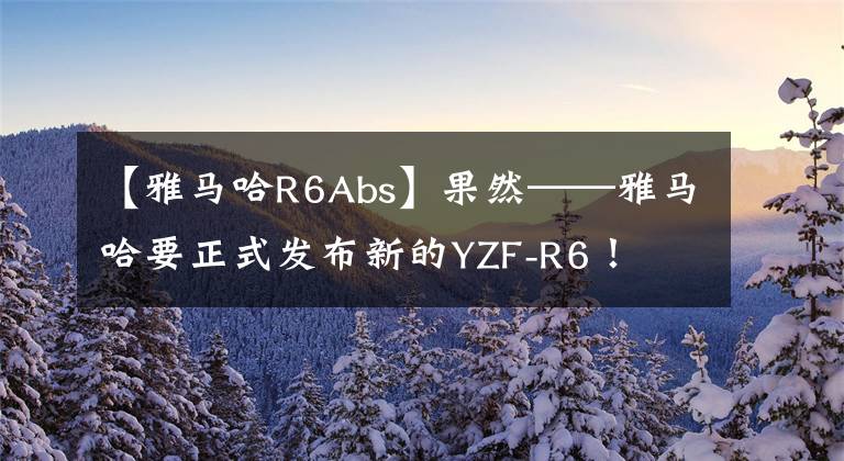 【雅马哈R6Abs】果然——雅马哈要正式发布新的YZF-R6！文章配图