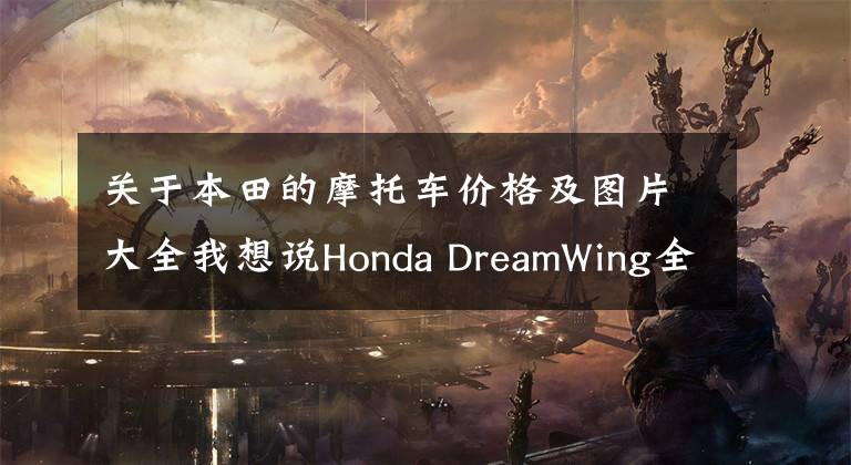 关于本田的摩托车价格及图片大全我想说Honda DreamWing全系车型价格表